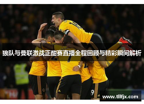 狼队与曼联激战正酣赛直播全程回顾与精彩瞬间解析